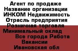 Агент по продаже › Название организации ­ ИНКОМ-Недвижимость › Отрасль предприятия ­ Розничная торговля › Минимальный оклад ­ 60 000 - Все города Работа » Вакансии   . Ивановская обл.